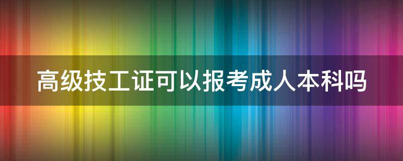 高级技工证可以报考成人本科吗（高级技工证可以报考成人本科吗江苏）