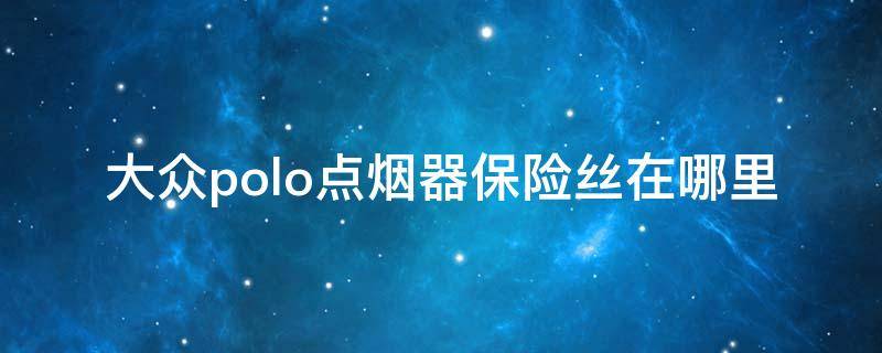 大众polo点烟器保险丝在哪里 大众Polo点烟器保险丝在哪