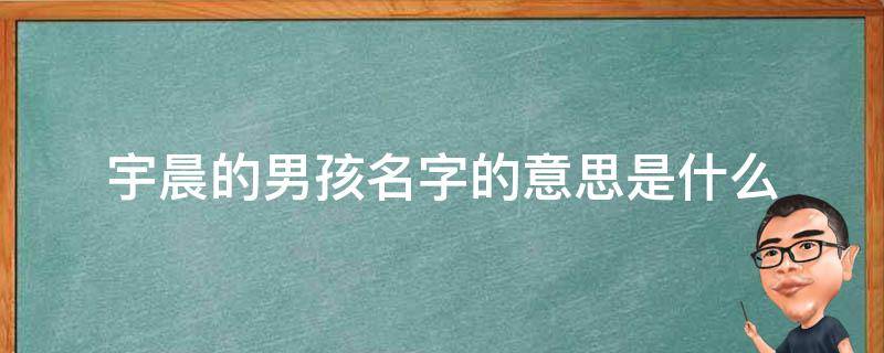 宇晨的男孩名字的意思是什么 宇晨这个名字的含义是什么