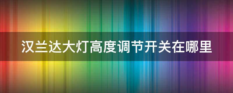 汉兰达大灯高度调节开关在哪里 汉兰达大灯高度怎么调节
