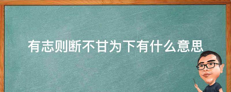 有志则断不甘为下有什么意思（有志则断不甘为什么什么什么什么什么）