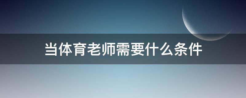 当体育老师需要什么条件 现在当体育老师需要什么条件