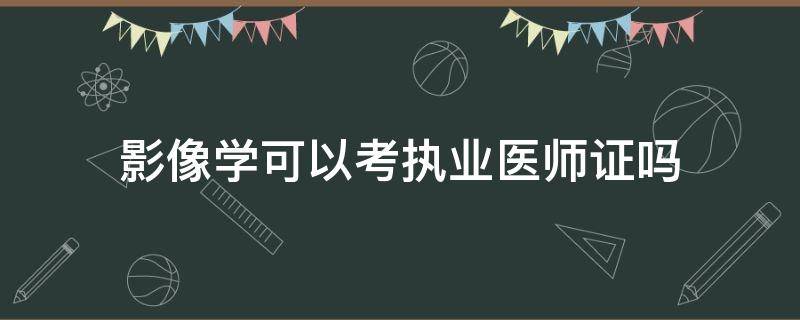 影像学可以考执业医师证吗 医学影像能考执业医师证吗