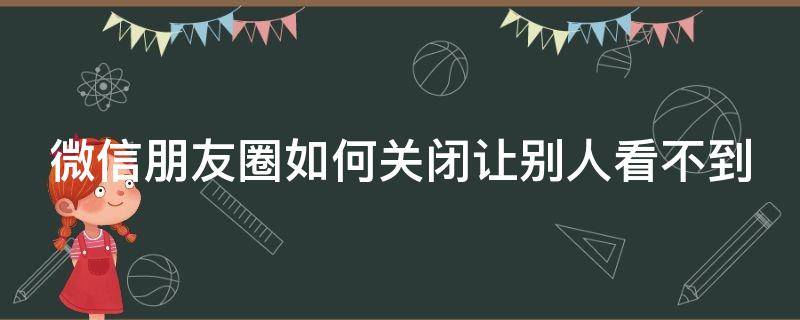 微信朋友圈如何关闭让别人看不到 微信朋友圈如何关闭让别人看不到我的评论