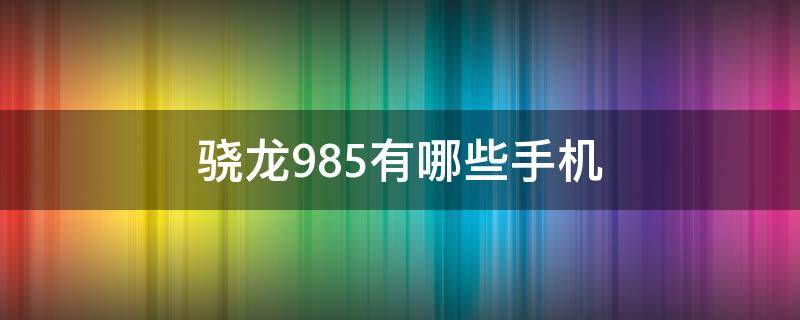 骁龙985有哪些手机（骁龙985处理器有多强）