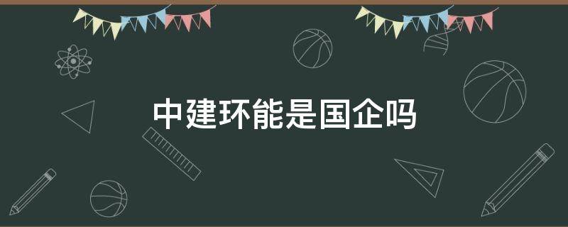中建环能是国企吗 中建环能是央企吗