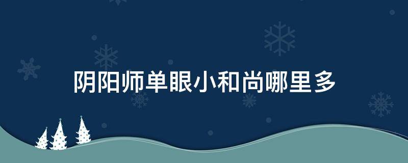 阴阳师单眼小和尚哪里多（阴阳师单眼的和尚）
