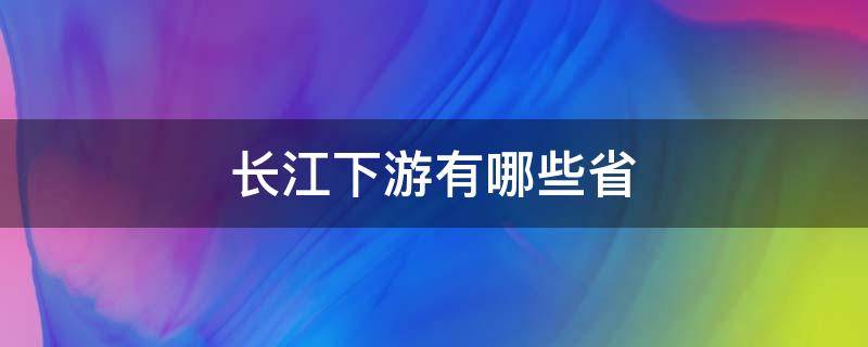 长江下游有哪些省 长江下游有哪些省地图