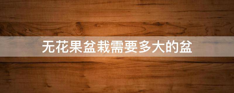 无花果盆栽需要多大的盆（无花果需要多大的花盆）