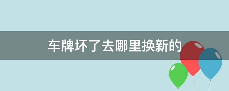 车牌坏了去哪里换新的 电动车车牌坏了去哪里换新的