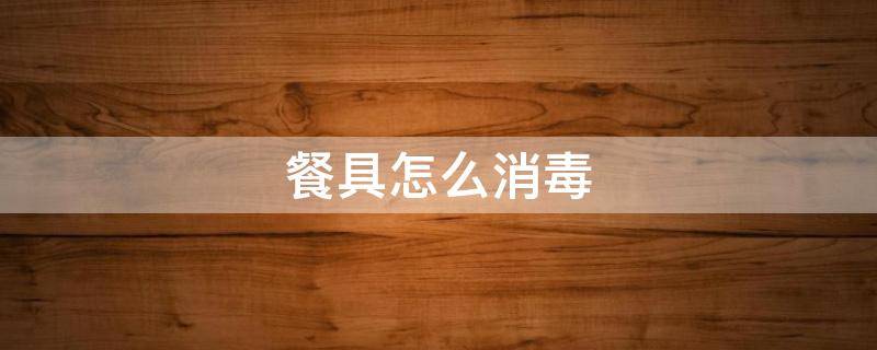 餐具怎么消毒（幽门螺旋杆菌家里餐具怎么消毒）