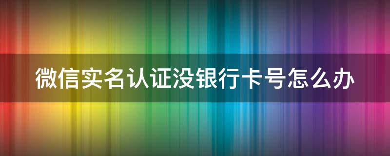 微信实名认证没银行卡号怎么办 微信实名认证没银行卡怎么办2023
