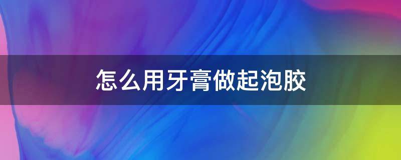 怎么用牙膏做起泡胶 怎么用牙膏做起泡胶100%成功