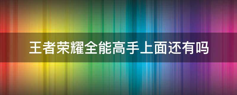 王者荣耀全能高手上面还有吗 王者荣耀怎么会出全能高手