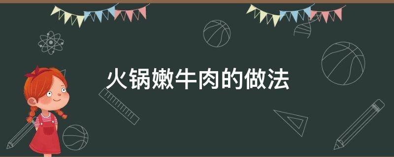 火锅嫩牛肉的做法（火锅嫩牛肉的做法视频）