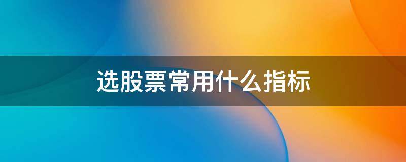 选股票常用什么指标 选择好股票的依据指标是什么