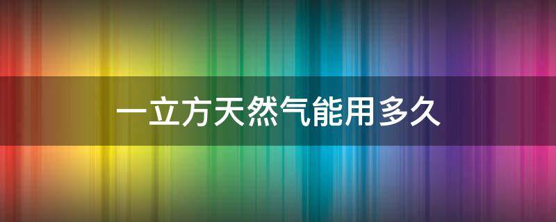 一立方天然气能用多久（一立方天然气能用多久做饭）