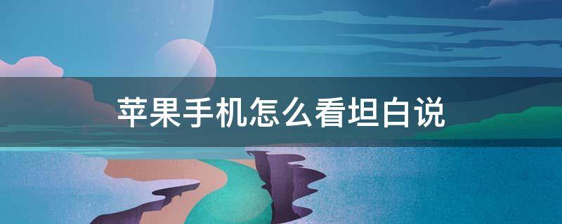 苹果手机怎么看坦白说（苹果手机怎么看坦白说是谁发的）