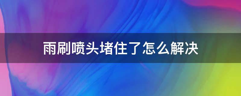 雨刷喷头堵住了怎么解决 雨刷器喷口堵了