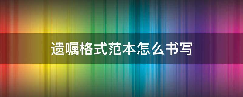 遗嘱格式范本怎么书写（遗嘱怎么写遗嘱的格式）