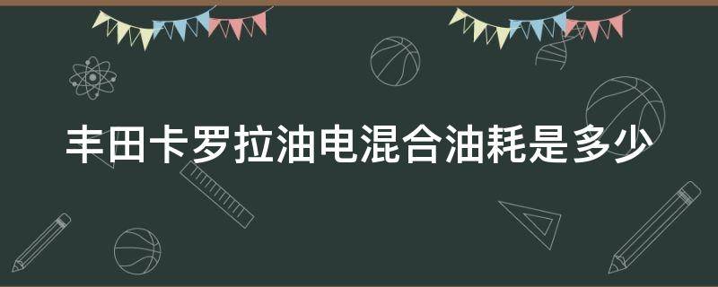 丰田卡罗拉油电混合油耗是多少（丰田卡罗拉油电混合油耗是多少公里）