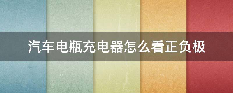 汽车电瓶充电器怎么看正负极(汽车电瓶充电器怎么区分正负极)