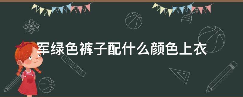军绿色裤子配什么颜色上衣 男生军绿色裤子配什么颜色上衣