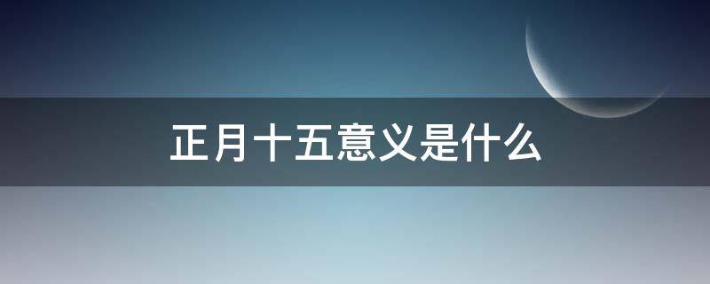 正月十五意义是什么（正月十五的意义是什么）