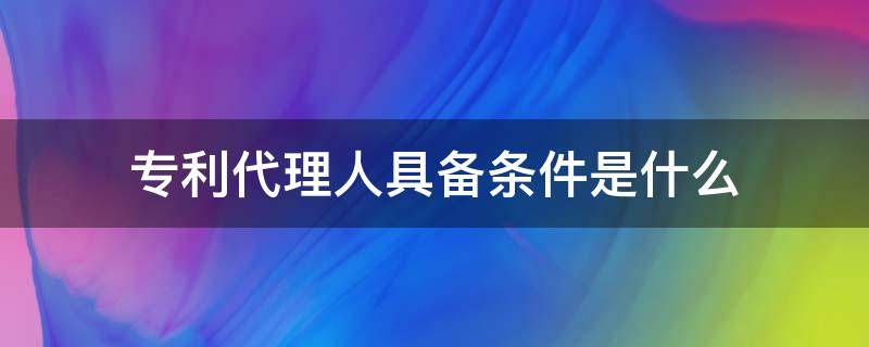 专利代理人具备条件是什么 专利代理人需要做什么