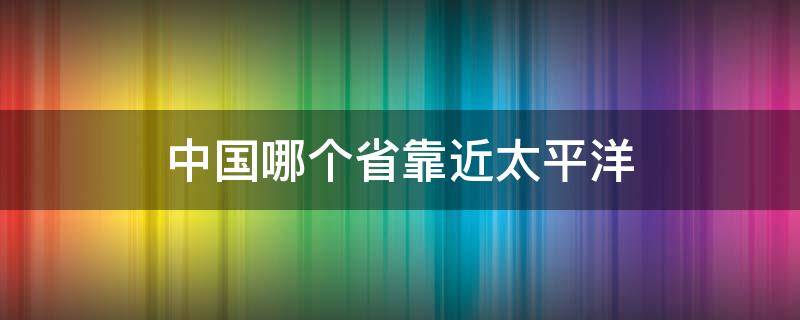 中国哪个省靠近太平洋（太平洋）