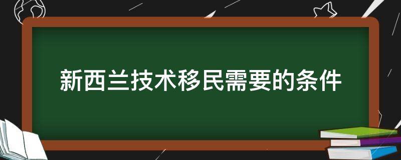 新西兰技术移民需要的条件（新西兰技术移民需要的条件 知乎）