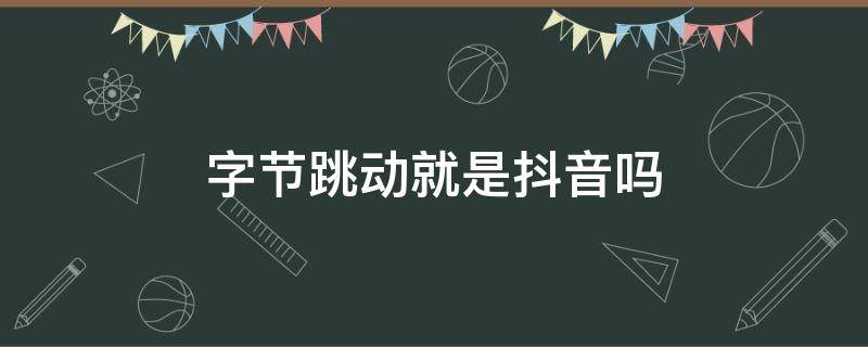 字节跳动就是抖音吗（字节跳动就是抖音吗?）