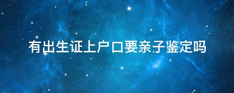 有出生证上户口要亲子鉴定吗 有出生证上户口要亲子鉴定吗两个月了