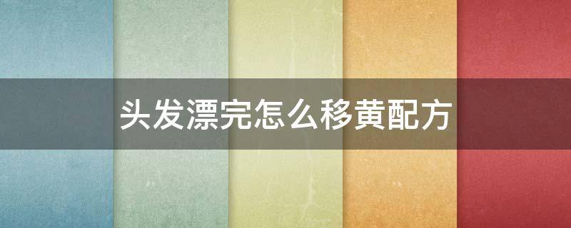 头发漂完怎么移黄配方（漂头发如何去黄）