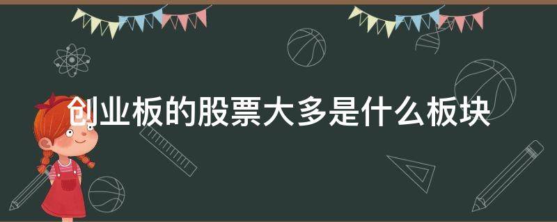 创业板的股票大多是什么板块（创业板主要是哪些板块的股票）