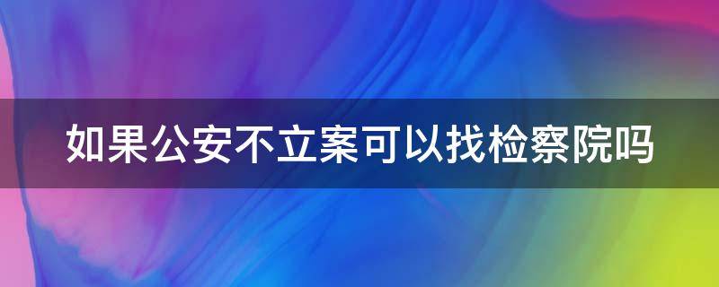 如果公安不立案可以找检察院吗 公安不立案找检察院哪个部门