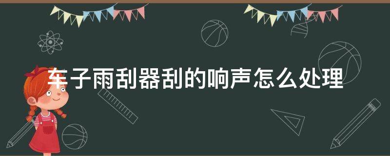 车子雨刮器刮的响声怎么处理 汽车雨刮器有响声怎么办