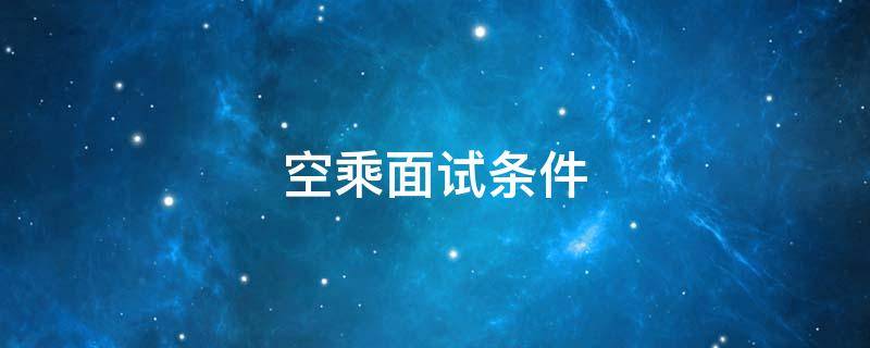 空乘面试条件 航空空乘面试