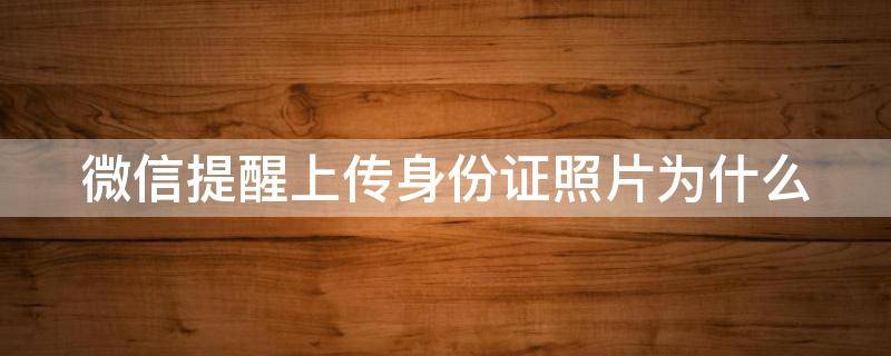 微信提醒上传身份证照片为什么 微信提醒上传身份证照片为什么不显示