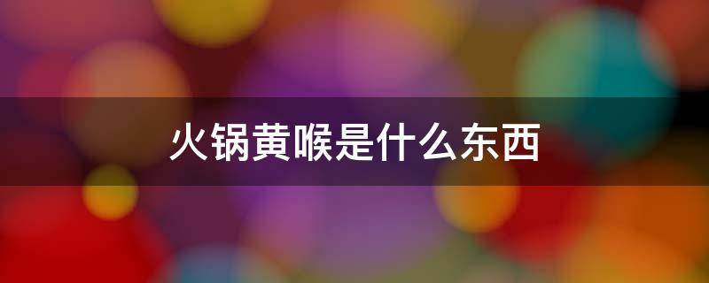 火锅黄喉是什么东西（吃火锅黄喉是啥）