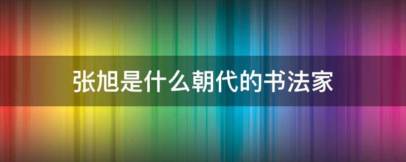 张旭是什么朝代的书法家（师从张旭的书法家是谁）