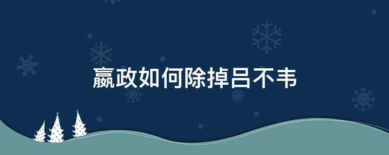 嬴政如何除掉吕不韦（嬴政怎么除掉吕不韦）