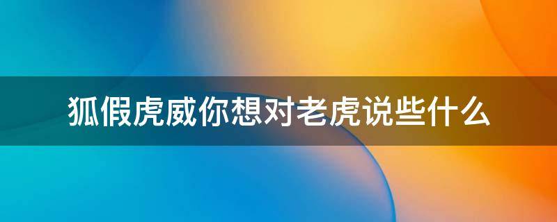 狐假虎威你想对老虎说些什么 狐假虎威你想对老虎说什么呢