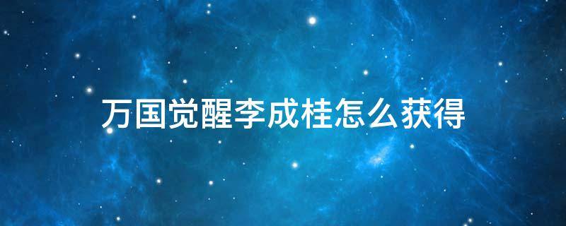 万国觉醒李成桂怎么获得 万国觉醒如何获得李桂成