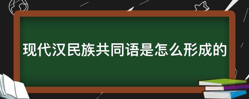 现代汉民族共同语是怎么形成的 现代汉民族共同语的形成条件