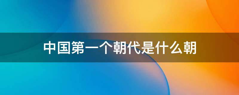 中国第一个朝代是什么朝 中国第一个朝代是什么朝代电视剧