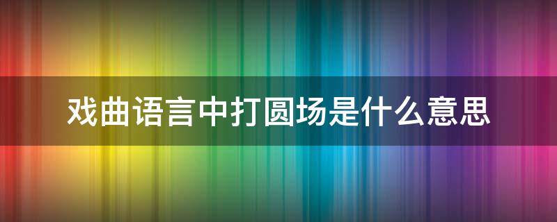 戏曲语言中打圆场是什么意思（打圆场是戏曲术语吗）