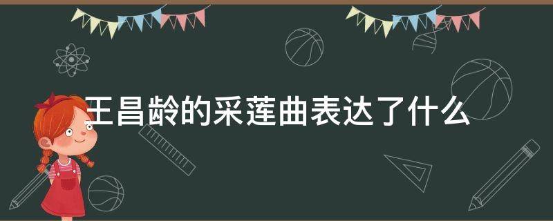 王昌龄的采莲曲表达了什么 王昌龄的采莲曲表达了什么思想感情