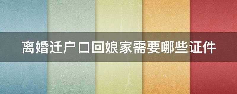 离婚迁户口回娘家需要哪些证件（离婚迁户口回娘家需要哪些证件和材料）