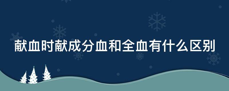 献血时献成分血和全血有什么区别 献血成分血和全血哪种对献血者更好